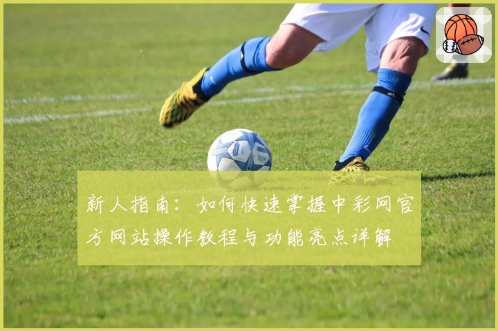 新人指南：如何快速掌握中彩网官方网站操作教程与功能亮点详解