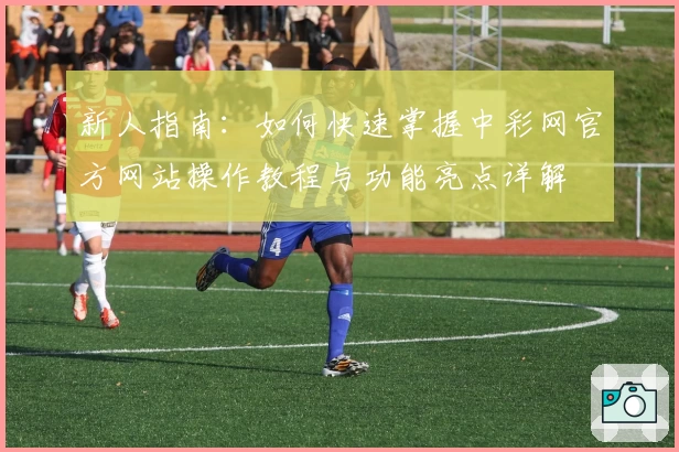 新人指南：如何快速掌握中彩网官方网站操作教程与功能亮点详解