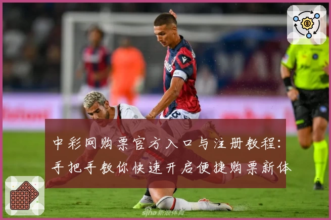 中彩网购票官方入口与注册教程:手把手教你快速开启便捷购票新体验