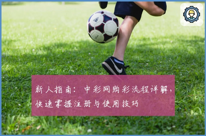 新人指南：中彩网购彩流程详解，快速掌握注册与使用技巧