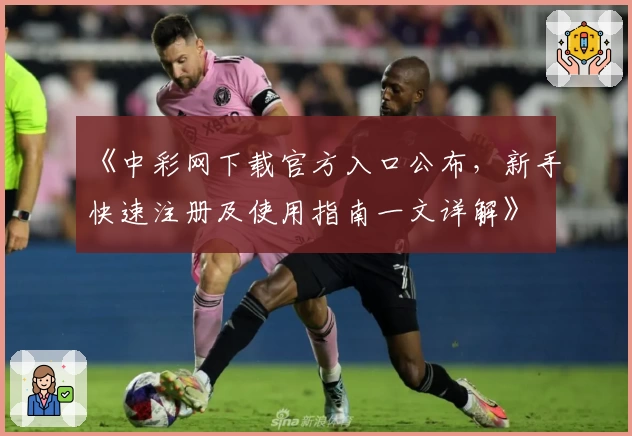 《中彩网下载官方入口公布，新手快速注册及使用指南一文详解》