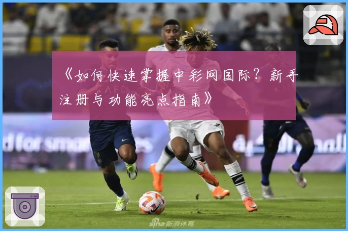 《如何快速掌握中彩网国际？新手注册与功能亮点指南》