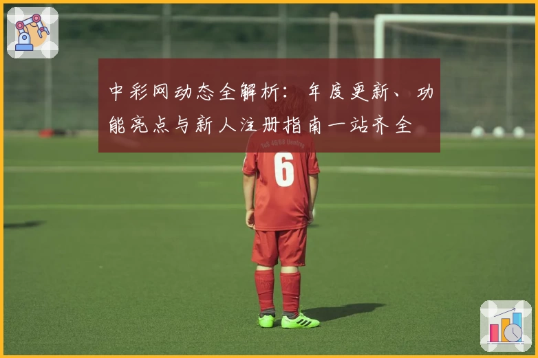 中彩网动态全解析:年度更新、功能亮点与新人注册指南一站齐全