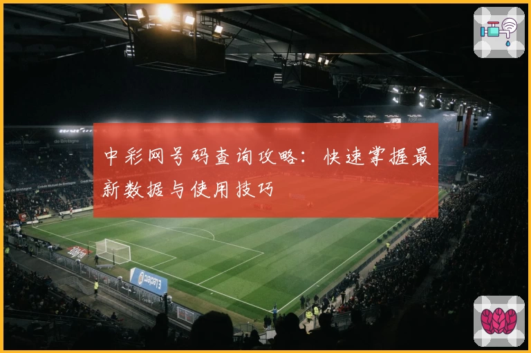 中彩网号码查询攻略：快速掌握最新数据与使用技巧