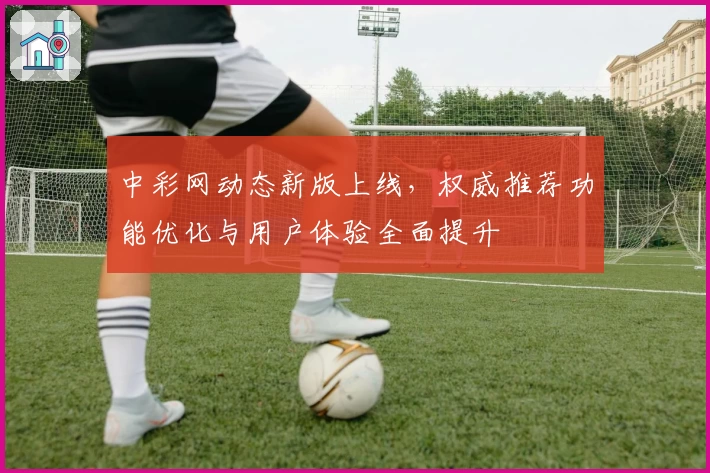 中彩网动态新版上线，权威推荐功能优化与用户体验全面提升