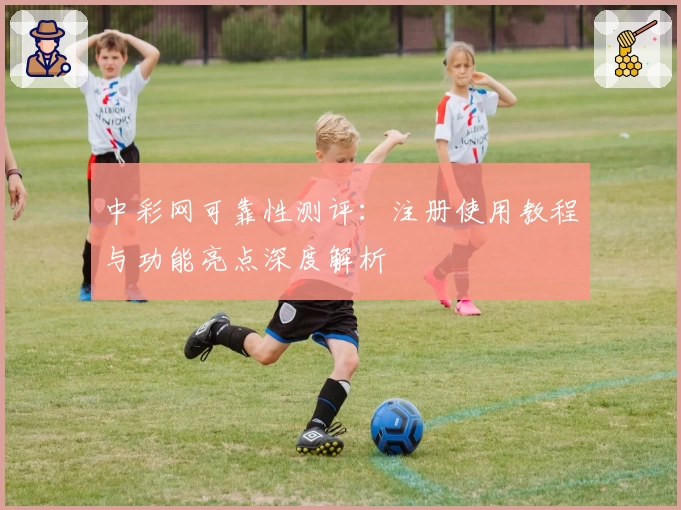 中彩网可靠性测评：注册使用教程与功能亮点深度解析