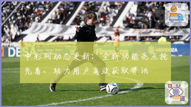 中彩网动态更新：全新功能亮点抢先看，助力用户高效获取资讯