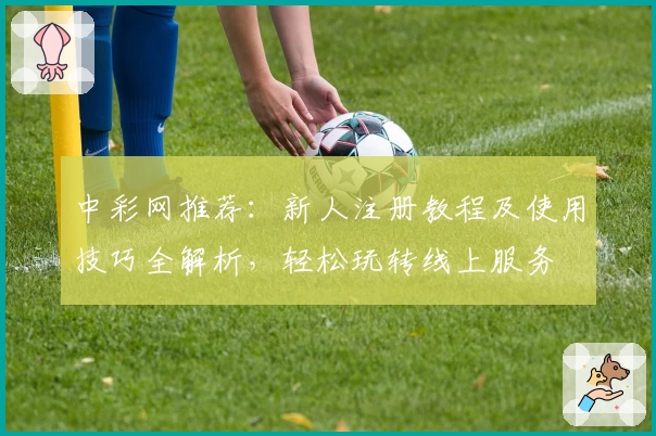 中彩网推荐：新人注册教程及使用技巧全解析，轻松玩转线上服务
