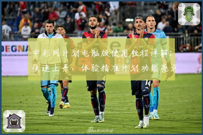 中彩网计划电脑版使用教程详解：快速上手，体验精准计划功能亮点