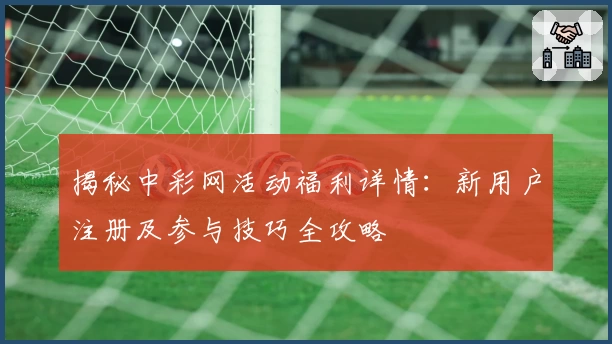揭秘中彩网活动福利详情：新用户注册及参与技巧全攻略