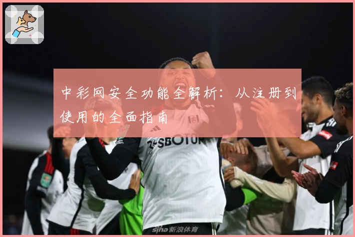 中彩网安全功能全解析：从注册到使用的全面指南