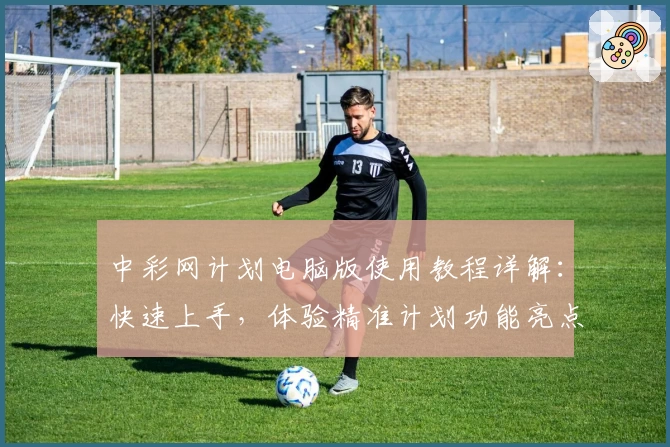 中彩网计划电脑版使用教程详解:快速上手,体验精准计划功能亮点