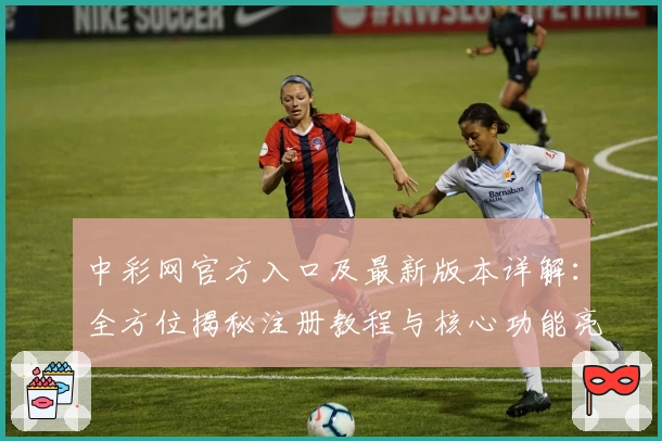 中彩网官方入口及最新版本详解:全方位揭秘注册教程与核心功能亮点