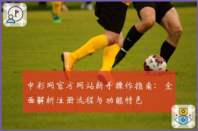 中彩网官方网站新手操作指南：全面解析注册流程与功能特色