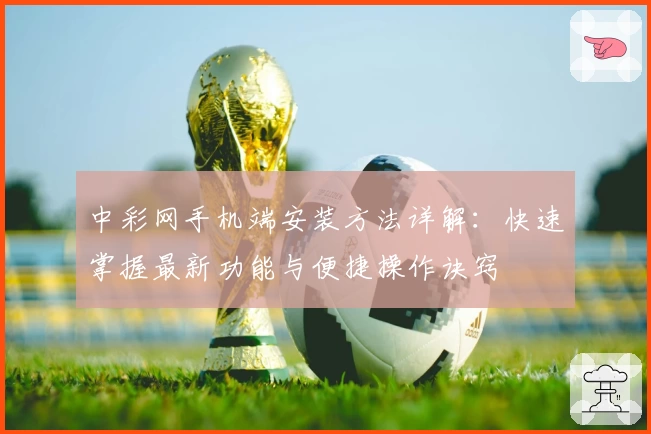 中彩网手机端安装方法详解：快速掌握最新功能与便捷操作诀窍