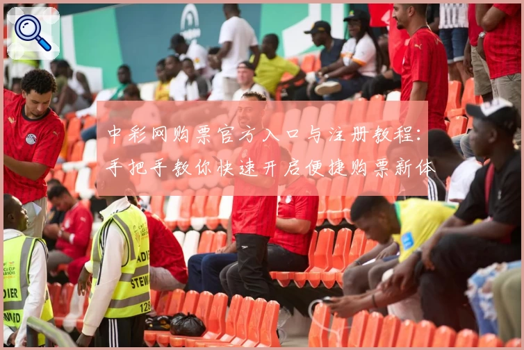 中彩网购票官方入口与注册教程：手把手教你快速开启便捷购票新体验