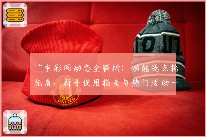 “中彩网动态全解析:功能亮点抢先看,新手使用指南与热门活动一览”