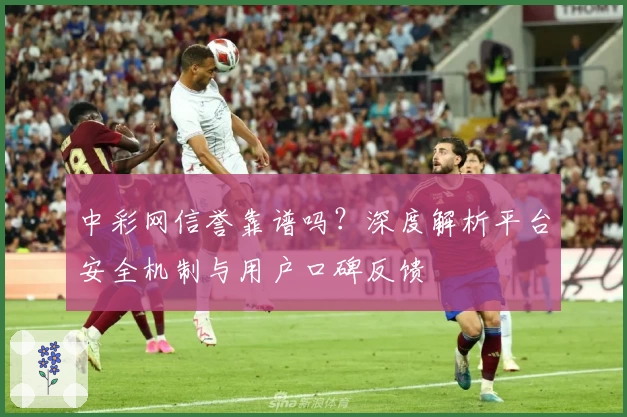 中彩网信誉靠谱吗？深度解析平台安全机制与用户口碑反馈