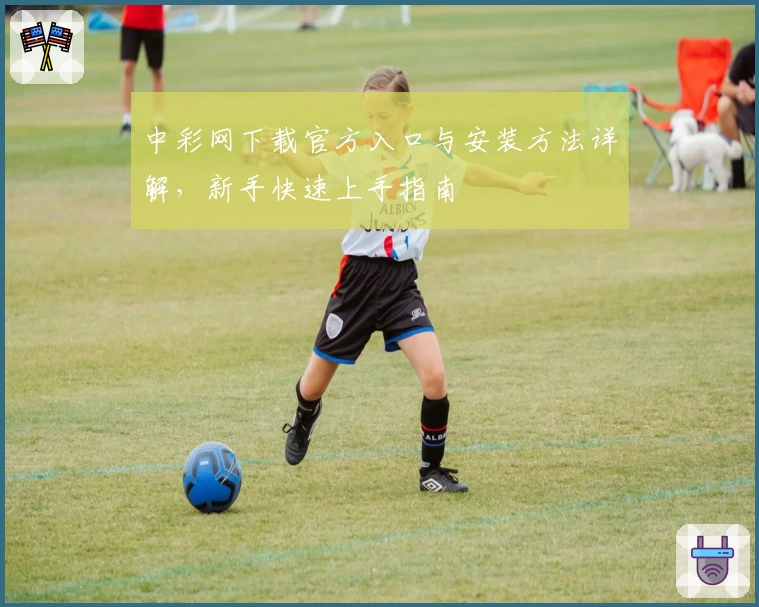 中彩网下载官方入口与安装方法详解，新手快速上手指南