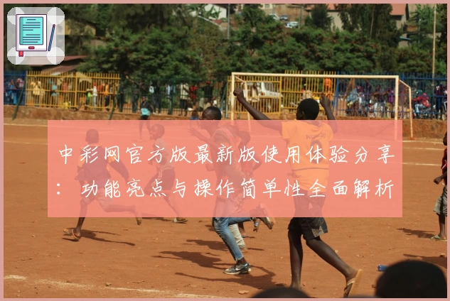 中彩网官方版最新版使用体验分享：功能亮点与操作简单性全面解析