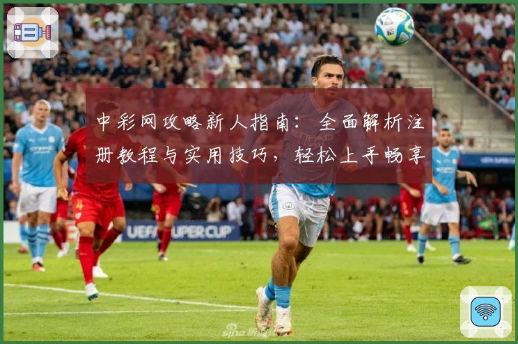 中彩网攻略新人指南：全面解析注册教程与实用技巧，轻松上手畅享优质体验