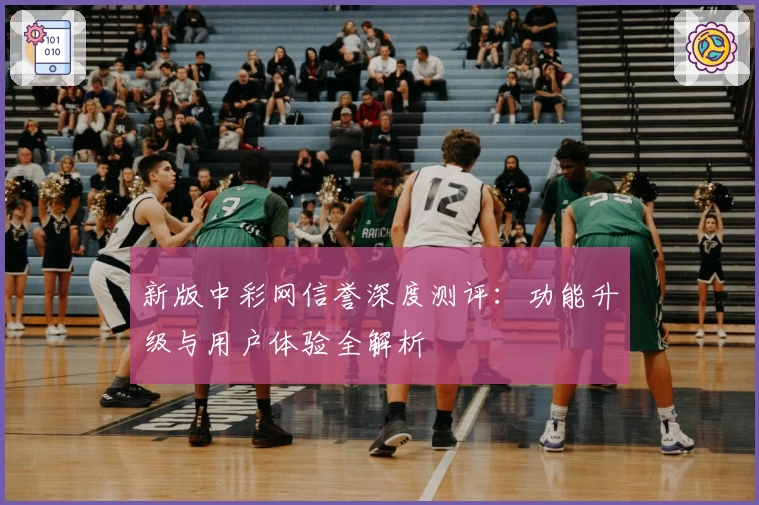新版中彩网信誉深度测评：功能升级与用户体验全解析