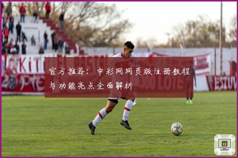 官方推荐：中彩网网页版注册教程与功能亮点全面解析