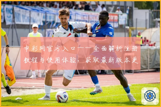 中彩网官方入口——全面解析注册教程与使用体验,获取最新版本更新资讯
