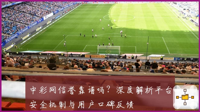 中彩网信誉靠谱吗？深度解析平台安全机制与用户口碑反馈